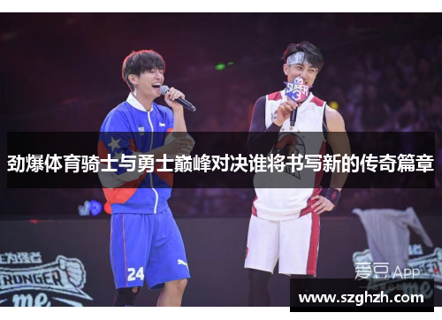 劲爆体育骑士与勇士巅峰对决谁将书写新的传奇篇章