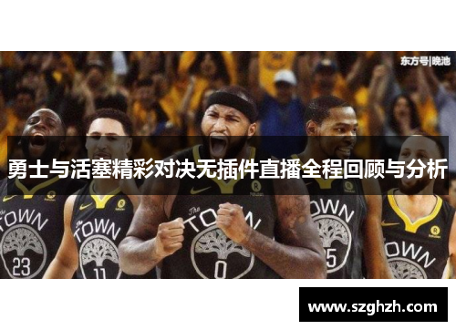 勇士与活塞精彩对决无插件直播全程回顾与分析