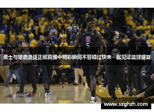 勇士与雄鹿激战正酣直播中精彩瞬间不容错过快来一起见证篮球盛宴