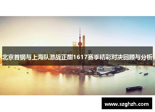 北京首钢与上海队激战正酣1617赛季精彩对决回顾与分析
