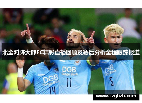 北全对阵大邱FC精彩直播回顾及赛后分析全程跟踪报道