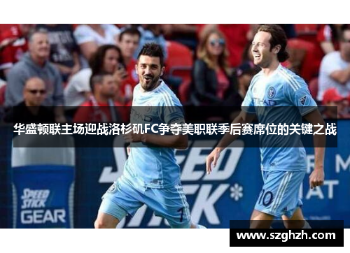 华盛顿联主场迎战洛杉矶FC争夺美职联季后赛席位的关键之战