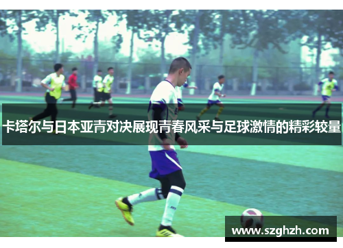 卡塔尔与日本亚青对决展现青春风采与足球激情的精彩较量