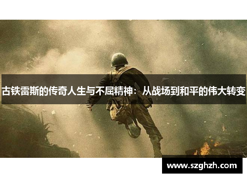 古铁雷斯的传奇人生与不屈精神：从战场到和平的伟大转变