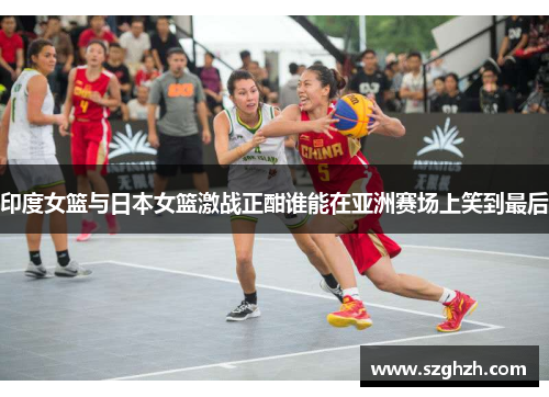 印度女篮与日本女篮激战正酣谁能在亚洲赛场上笑到最后