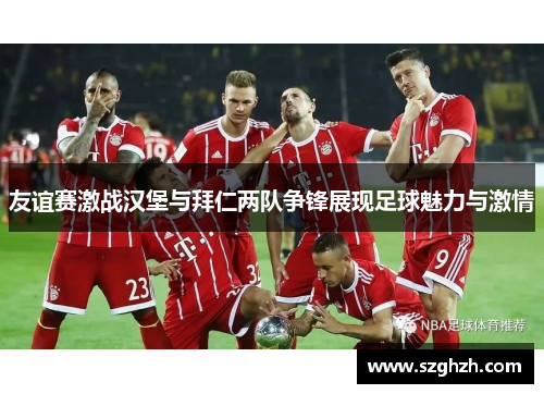 友谊赛激战汉堡与拜仁两队争锋展现足球魅力与激情