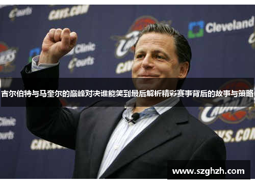 吉尔伯特与马奎尔的巅峰对决谁能笑到最后解析精彩赛事背后的故事与策略