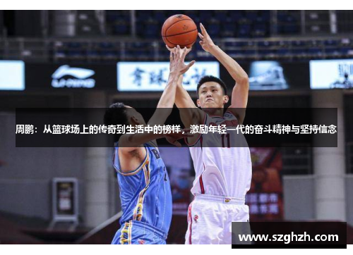 周鹏：从篮球场上的传奇到生活中的榜样，激励年轻一代的奋斗精神与坚持信念
