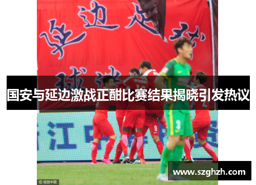国安与延边激战正酣比赛结果揭晓引发热议