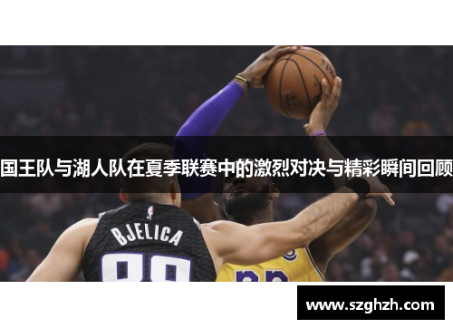 国王队与湖人队在夏季联赛中的激烈对决与精彩瞬间回顾