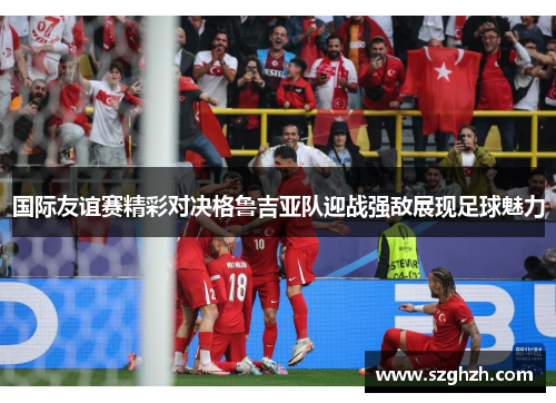 国际友谊赛精彩对决格鲁吉亚队迎战强敌展现足球魅力