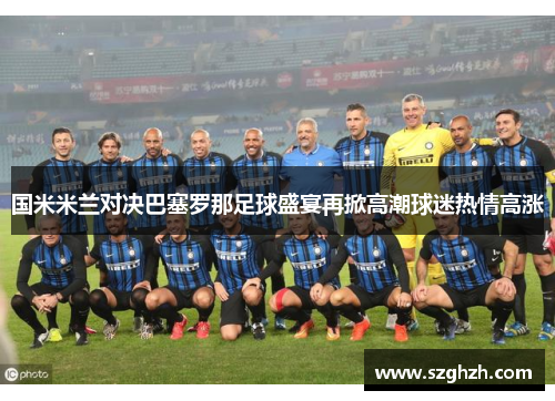 国米米兰对决巴塞罗那足球盛宴再掀高潮球迷热情高涨