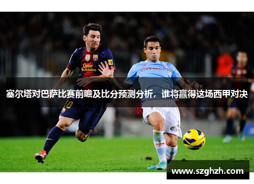 塞尔塔对巴萨比赛前瞻及比分预测分析，谁将赢得这场西甲对决