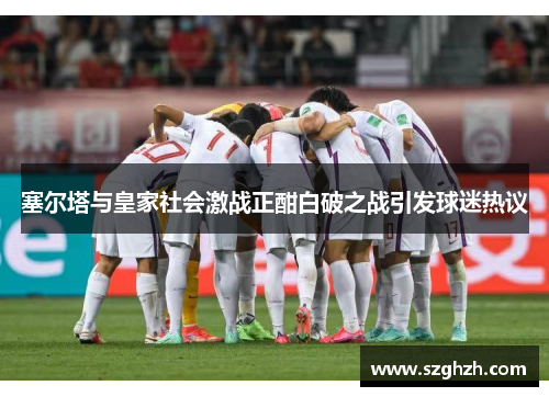 塞尔塔与皇家社会激战正酣白破之战引发球迷热议