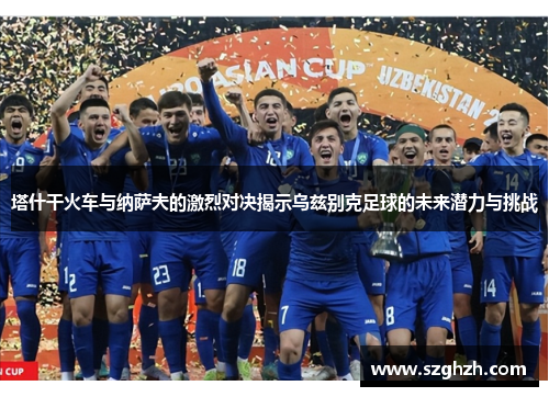 塔什干火车与纳萨夫的激烈对决揭示乌兹别克足球的未来潜力与挑战