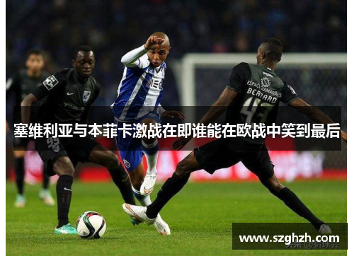 塞维利亚与本菲卡激战在即谁能在欧战中笑到最后