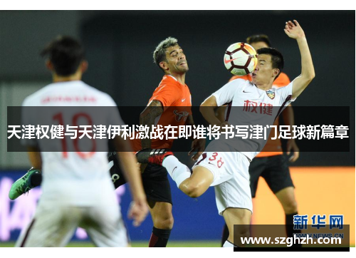 天津权健与天津伊利激战在即谁将书写津门足球新篇章