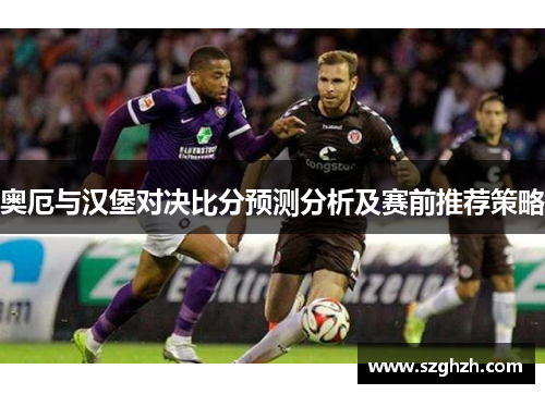 奥厄与汉堡对决比分预测分析及赛前推荐策略