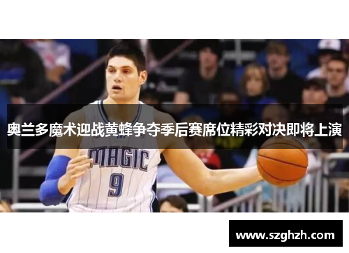 奥兰多魔术迎战黄蜂争夺季后赛席位精彩对决即将上演