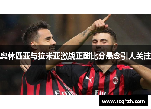 奥林匹亚与拉米亚激战正酣比分悬念引人关注