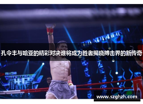 孔令丰与哈亚的精彩对决谁将成为胜者揭晓搏击界的新传奇