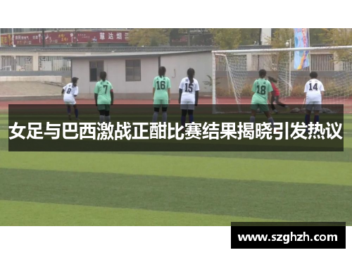 女足与巴西激战正酣比赛结果揭晓引发热议