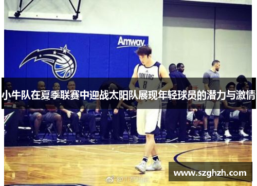 小牛队在夏季联赛中迎战太阳队展现年轻球员的潜力与激情
