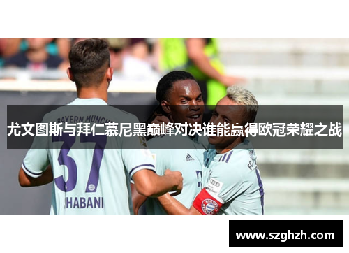 尤文图斯与拜仁慕尼黑巅峰对决谁能赢得欧冠荣耀之战