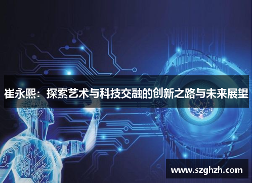崔永熙：探索艺术与科技交融的创新之路与未来展望