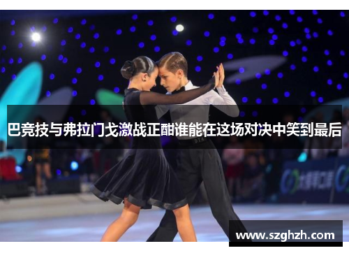 巴竞技与弗拉门戈激战正酣谁能在这场对决中笑到最后