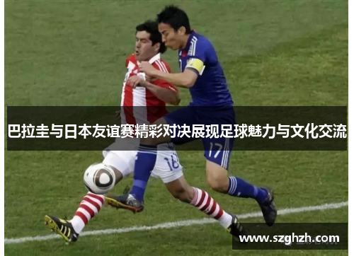 巴拉圭与日本友谊赛精彩对决展现足球魅力与文化交流