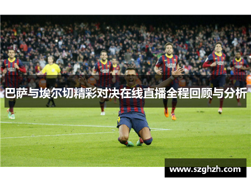 巴萨与埃尔切精彩对决在线直播全程回顾与分析