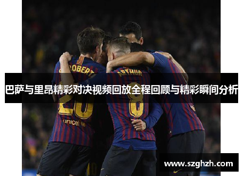 巴萨与里昂精彩对决视频回放全程回顾与精彩瞬间分析