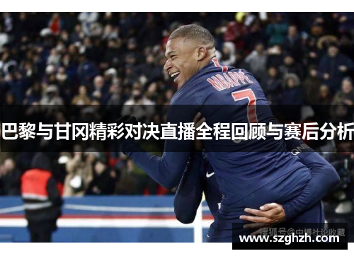 巴黎与甘冈精彩对决直播全程回顾与赛后分析
