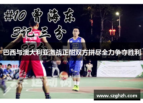 巴西与澳大利亚激战正酣双方拼尽全力争夺胜利