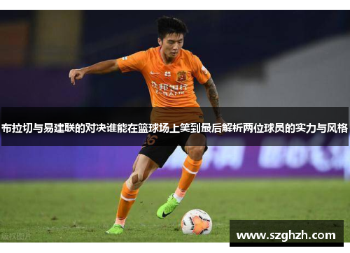 布拉切与易建联的对决谁能在篮球场上笑到最后解析两位球员的实力与风格
