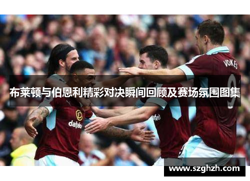 布莱顿与伯恩利精彩对决瞬间回顾及赛场氛围图集
