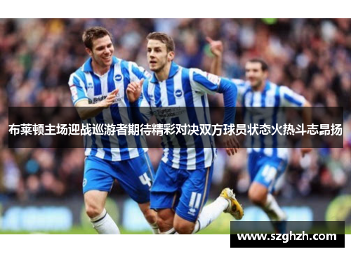布莱顿主场迎战巡游者期待精彩对决双方球员状态火热斗志昂扬