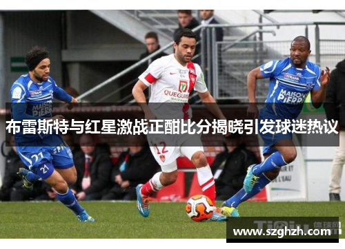 布雷斯特与红星激战正酣比分揭晓引发球迷热议