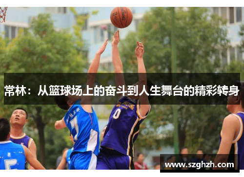 常林：从篮球场上的奋斗到人生舞台的精彩转身