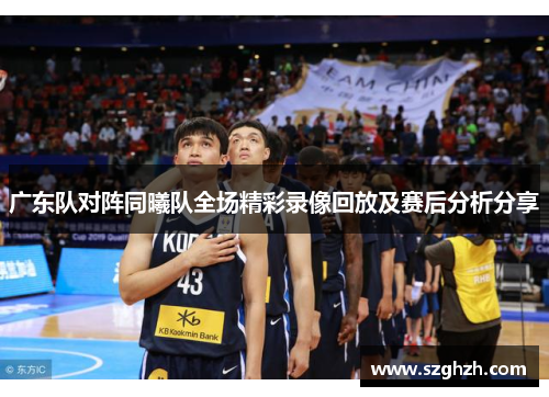 广东队对阵同曦队全场精彩录像回放及赛后分析分享
