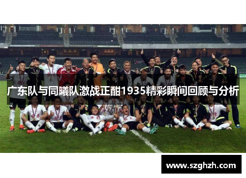 广东队与同曦队激战正酣1935精彩瞬间回顾与分析