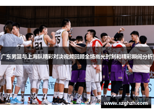 广东男篮与上海队精彩对决视频回顾全场高光时刻和精彩瞬间分析
