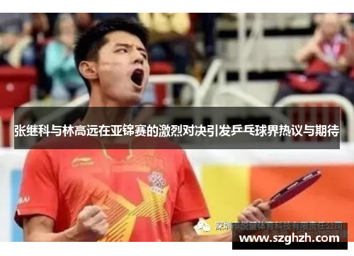 张继科与林高远在亚锦赛的激烈对决引发乒乓球界热议与期待