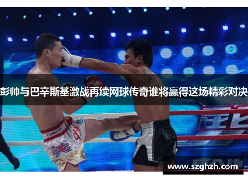 彭帅与巴辛斯基激战再续网球传奇谁将赢得这场精彩对决