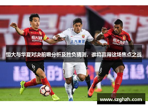 恒大与华夏对决前瞻分析及胜负猜测，谁将赢得这场焦点之战