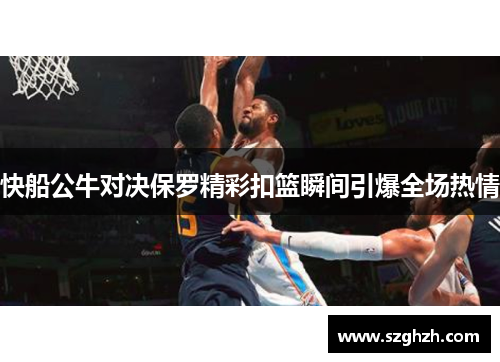 快船公牛对决保罗精彩扣篮瞬间引爆全场热情