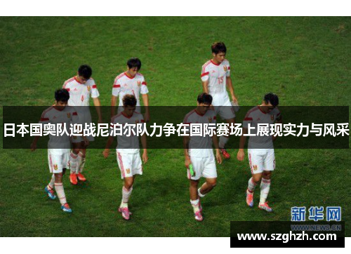 日本国奥队迎战尼泊尔队力争在国际赛场上展现实力与风采