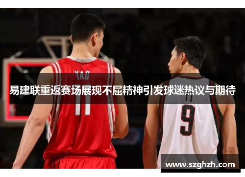 易建联重返赛场展现不屈精神引发球迷热议与期待