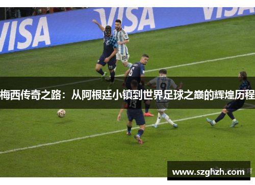梅西传奇之路：从阿根廷小镇到世界足球之巅的辉煌历程